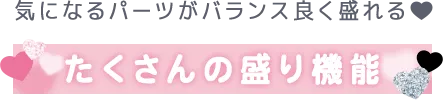 気になるパーツがバランスよく盛れる♥ たくさんの盛り機能