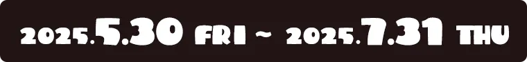 2025.5.30（FRI）～2025.7.31（THU）