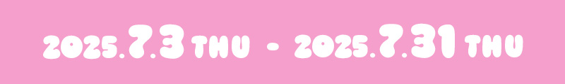 2025.7.3（THU）～2025.7.31（THU）